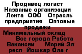 Продавец-логист › Название организации ­ Лента, ООО › Отрасль предприятия ­ Оптовые продажи › Минимальный оклад ­ 29 000 - Все города Работа » Вакансии   . Марий Эл респ.,Йошкар-Ола г.